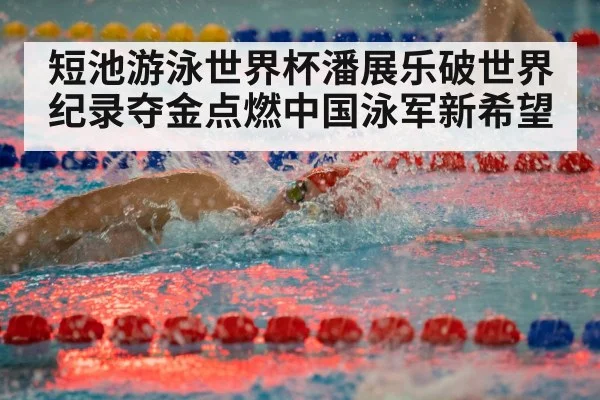 短池游泳世界杯潘展乐破世界纪录夺金点燃中国泳军新希望