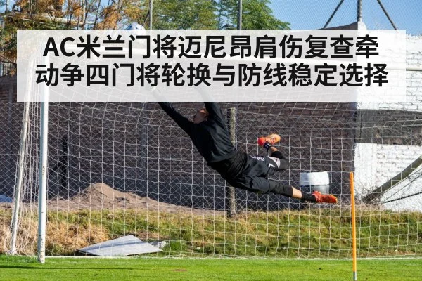 AC米兰门将迈尼昂肩伤复查牵动争四门将轮换与防线稳定选择